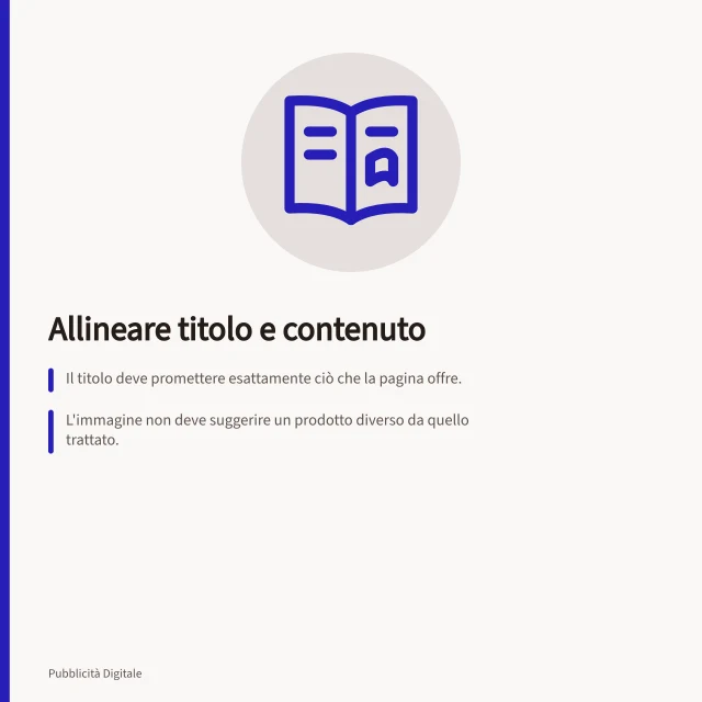 Allineare titolo e contenuto: Il titolo deve promettere esattamente ciò che la pagina offre.; L'immagine non deve suggerire un prodotto diverso da quello trattato.; Verificare l'offerta anche da mobile, comprese le schermate intermedie. Allineare titolo dell'annuncio e contenuto di destinazione