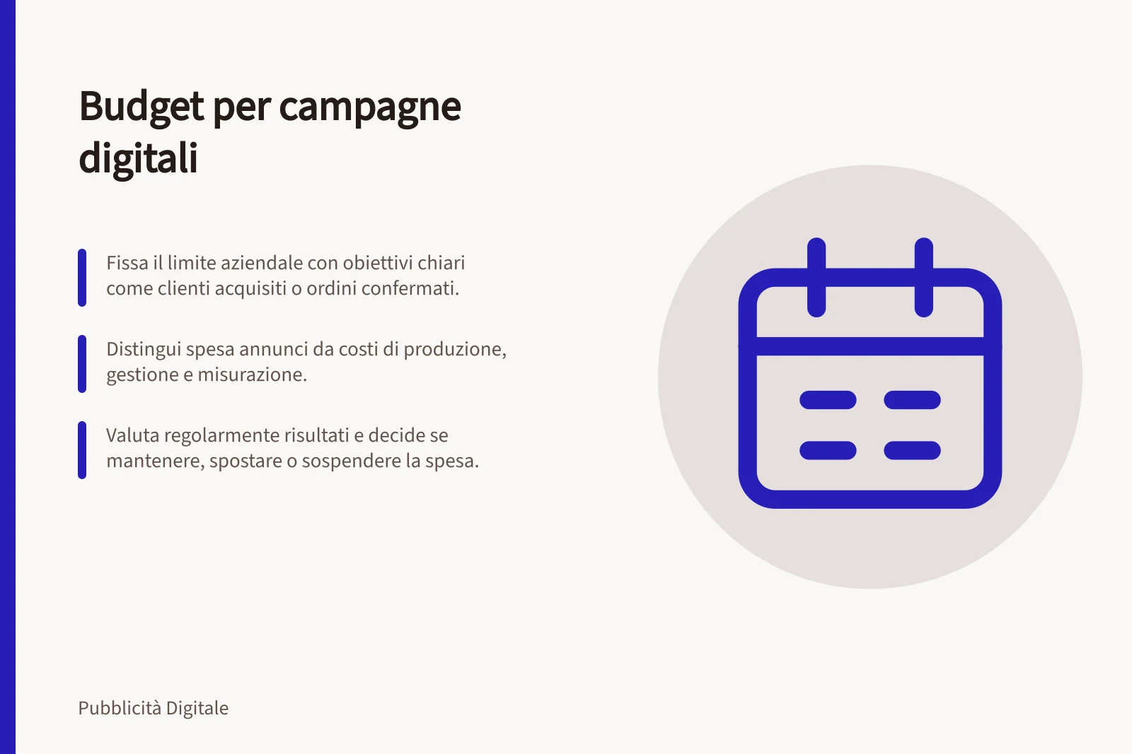 Budget per campagne digitali: Fissa il limite aziendale con obiettivi chiari come clienti acquisiti o ordini confermati.; Distingui spesa annunci da costi di produzione, gestione e misurazione.; Valuta regolarmente risultati e decide se mantenere, spostare o sospendere la spesa.