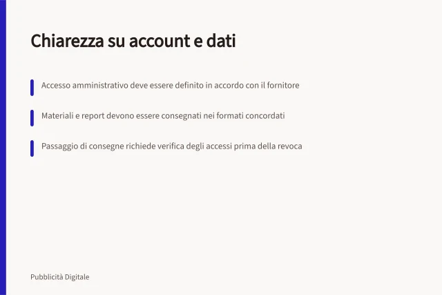Chiarezza su account e dati: Accesso amministrativo deve essere definito in accordo con il fornitore; Materiali e report devono essere consegnati nei formati concordati; Passaggio di consegne richiede verifica degli accessi prima della revoca. Chiarire proprietà di account e dati