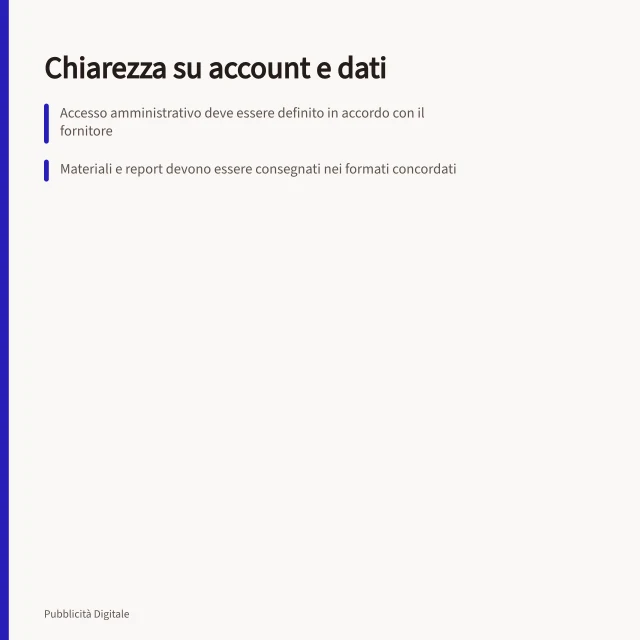 Chiarezza su account e dati: Accesso amministrativo deve essere definito in accordo con il fornitore; Materiali e report devono essere consegnati nei formati concordati; Passaggio di consegne richiede verifica degli accessi prima della revoca. Chiarire proprietà di account e dati