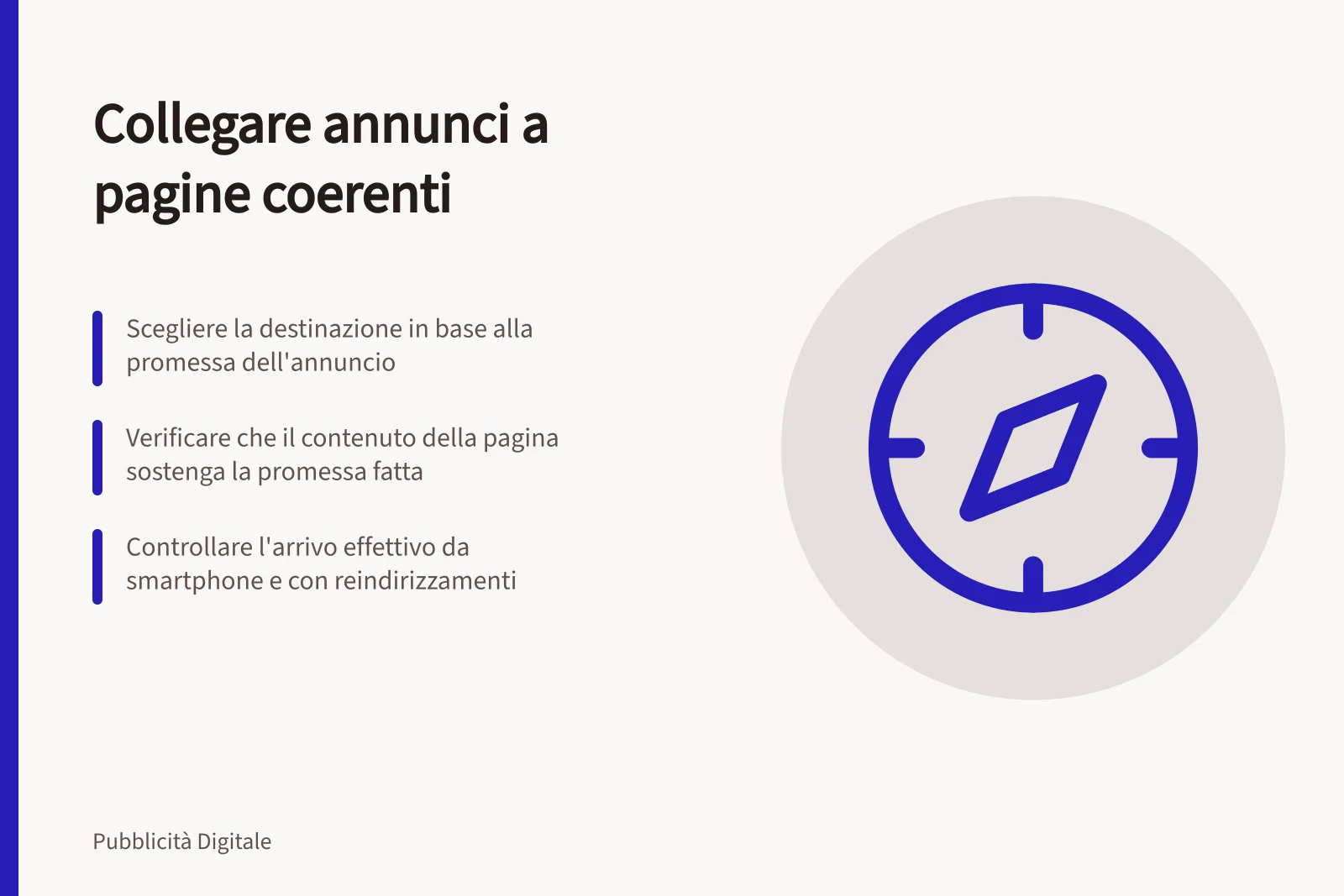 Collegare annunci a pagine coerenti: Scegliere la destinazione in base alla promessa dell'annuncio; Verificare che il contenuto della pagina sostenga la promessa fatta; Controllare l'arrivo effettivo da smartphone e con reindirizzamenti
