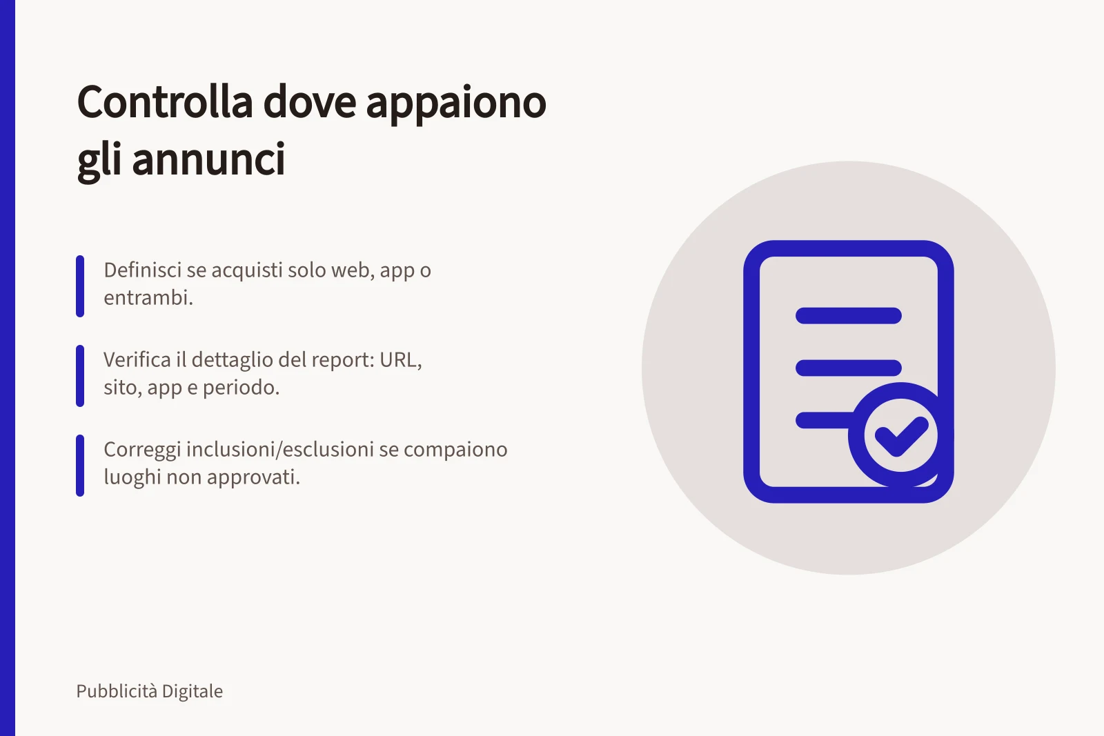 Controlla dove appaiono gli annunci: Definisci se acquisti solo web, app o entrambi.; Verifica il dettaglio del report: URL, sito, app e periodo.; Correggi inclusioni/esclusioni se compaiono luoghi non approvati.