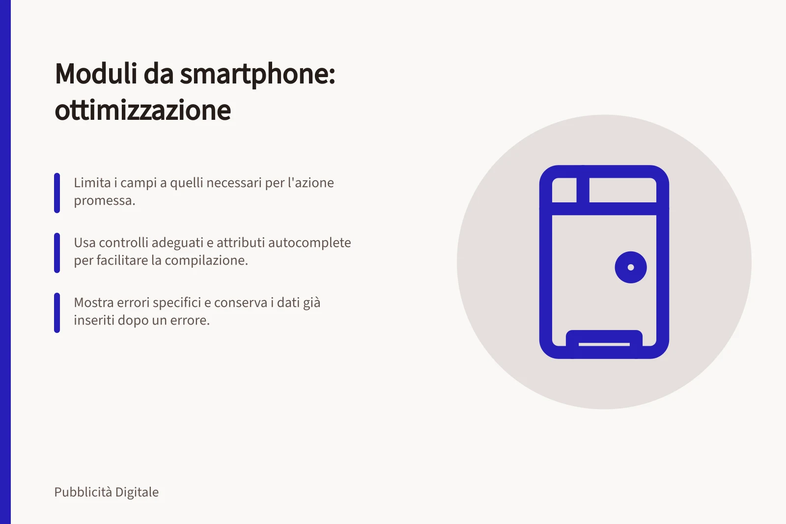 Moduli da smartphone: ottimizzazione: Limita i campi a quelli necessari per l'azione promessa.; Usa controlli adeguati e attributi autocomplete per facilitare la compilazione.; Mostra errori specifici e conserva i dati già inseriti dopo un errore.