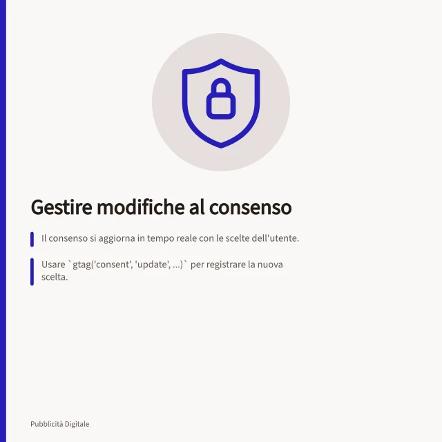 Gestire modifiche al consenso: Il consenso si aggiorna in tempo reale con le scelte dell'utente.; Usare `gtag('consent', 'update', ...)` per registrare la nuova scelta.; Lo stato salvato deve essere ripristinato in ogni nuova visita o pagina. Gestire modifiche alle preferenze di consenso