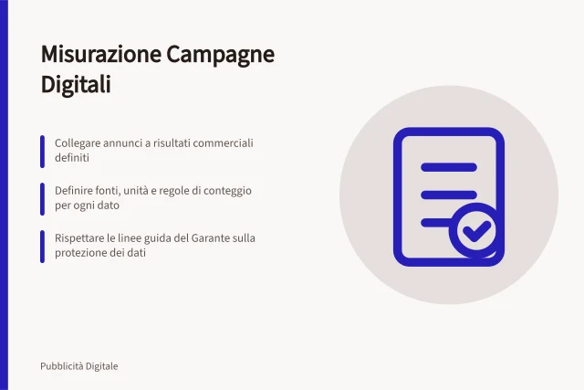 Misurazione Campagne Digitali: Collegare annunci a risultati commerciali definiti; Definire fonti, unità e regole di conteggio per ogni dato; Rispettare le linee guida del Garante sulla protezione dei dati. Misurazione delle campagne digitali