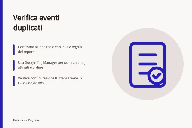 Verifica eventi duplicati: Confronta azione reale con invii e regola del report; Usa Google Tag Manager per osservare tag attivati e ordine; Verifica configurazione ID transazione in GA e Google Ads. Verificare eventi duplicati