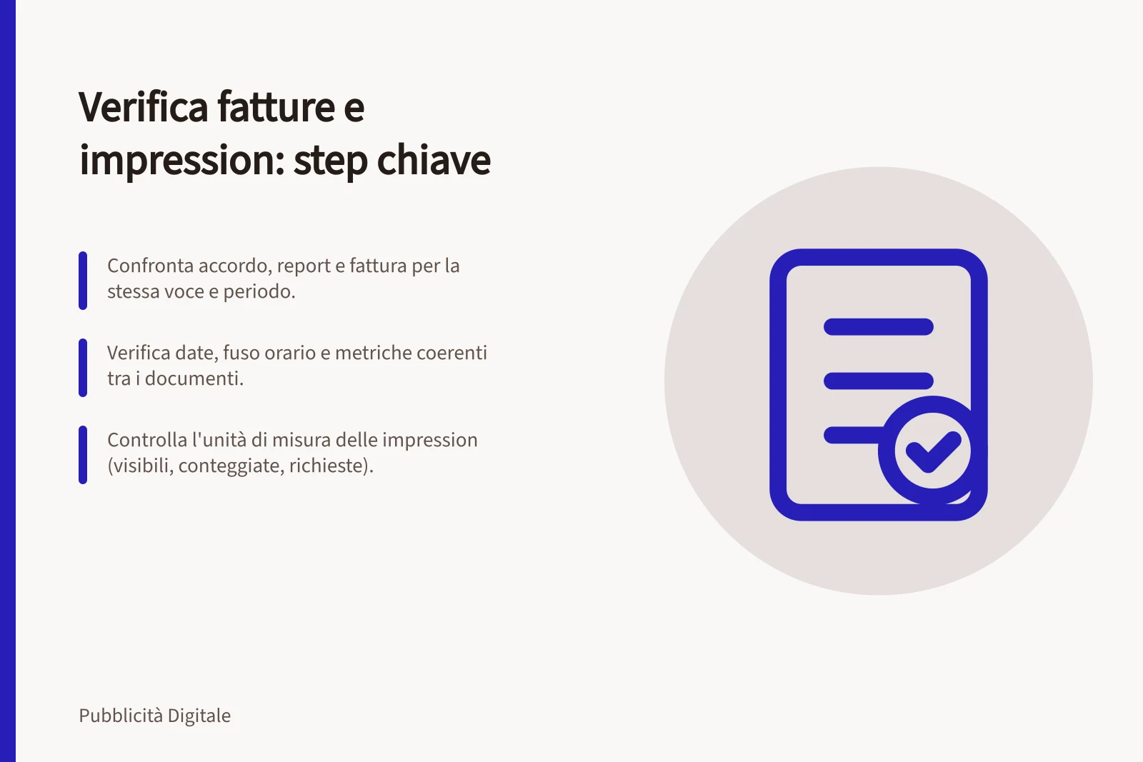 Verifica fatture e impression: step chiave: Confronta accordo, report e fattura per la stessa voce e periodo.; Verifica date, fuso orario e metriche coerenti tra i documenti.; Controlla l'unità di misura delle impression (visibili, conteggiate, richieste).